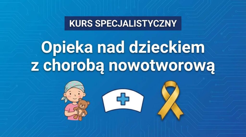 Kurs specjalistyczny - Opieka nad dzieckiem z chorobą nowotworową
